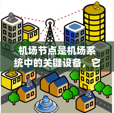 机场节点是机场系统中的关键设备，它们在机场的运营中扮演着重要角色，为乘客和工作人员提供了多种服务。以下是对机场节点的详细介绍