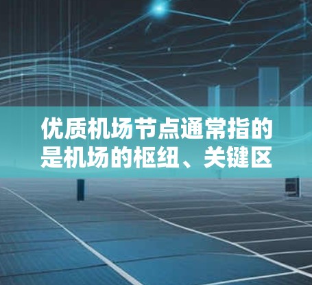 优质机场节点通常指的是机场的枢纽、关键区域或重要设施，这些节点在规划、运营和旅游中具有重要意义。以下是几个常见的机场节点