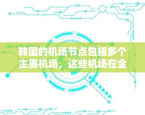 韩国的机场节点包括多个主要机场，这些机场在全球范围内具有重要的航空交通枢纽地位。以下是几个主要的机场节点