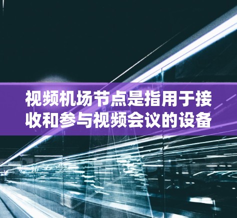 视频机场节点是指用于接收和参与视频会议的设备或系统位置，通常位于机场或机场附近的地点。这些设备主要用于接收视频信号，同时也能作为会议地点，方便人员到达。以下是对视频机场节点的详细说明