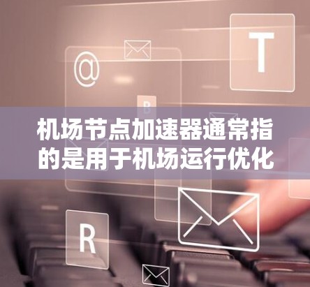 机场节点加速器通常指的是用于机场运行优化、信号管理、网络连接等方面的高科技设备或技术。以下是一些常见的机场加速器及其用途