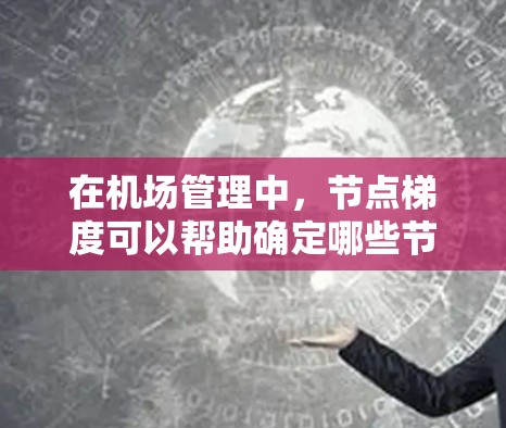 在机场管理中，节点梯度可以帮助确定哪些节点对机场的整体运行效率、导航性能、或其他关键指标有显著影响。例如，某些节点可能因为地理位置、航空距离或服务优先级等因素，变得更为重要