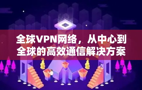全球VPN网络，从中心到全球的高效通信解决方案