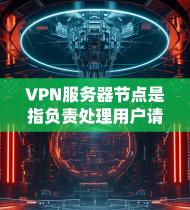 VPN服务器节点是指负责处理用户请求的服务器，这些服务器通常位于不同的服务器组中，负责不同的IP地址和端口。它们通过配置确保所有相关IP地址和端口都是统一的，从而防止数据被篡改或封禁。以下是详细说明