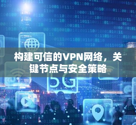 构建可信的VPN网络,关键节点与安全策略 构建可信的VPN网络,关键节点与安全策略