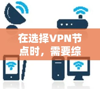 在选择VPN节点时，需要综合考虑多个因素，以下是一些关键点的详细分析