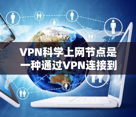 VPN科学上网节点是一种通过VPN连接到外部研究机构进行科学活动的方式，旨在保护数据安全和隐私。以下是对此问题的详细分析