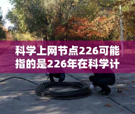 科学上网节点226可能指的是226年在科学计算、网络安全、人工智能、量子计算等领域中与互联网相关的节点或平台。以下是一些可能相关的信息