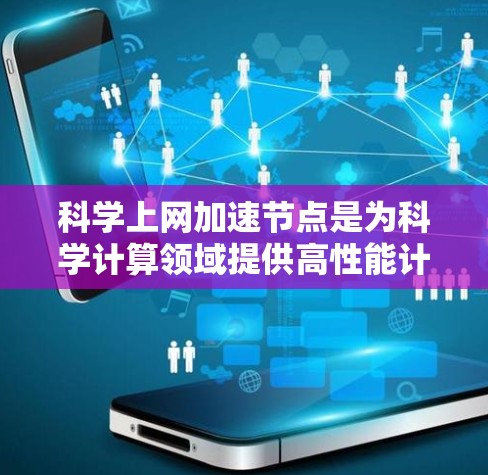 科学上网加速节点是为科学计算领域提供高性能计算环境的网络设备或服务器，旨在优化科学建模和数据分析任务的执行效率。以下是科学上网加速节点的关键信息