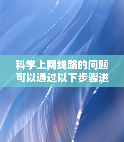 科学上网线路的问题可以通过以下步骤进行排查和解决