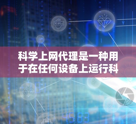 科学上网代理是一种用于在任何设备上运行科学计算请求的工具，通过与服务器的通信来处理请求。以下是对科学上网代理的详细总结