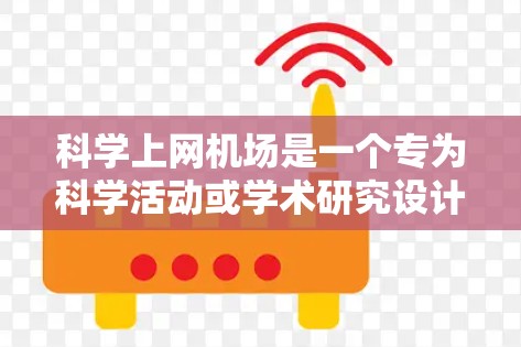 科学上网机场是一个专为科学活动或学术研究设计的专用机场。这些机场通常提供高性能的网络连接，允许用户访问科学数据库、进行在线实验、分享数据、观看科学视频以及进行远程协作等。以下是一些关键点和建议