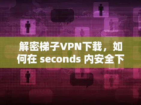 解密梯子VPN下载,如何在 seconds 内安全下载素材 解密梯子VPN下载,如何在 seconds 内安全下载素材