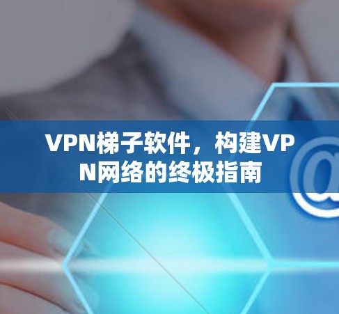 VPN梯子软件,构建VPN网络的终极指南 VPN梯子软件,构建VPN网络的终极指南