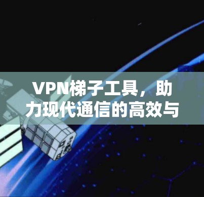 VPN梯子工具,助力现代通信的高效与安全 VPN梯子工具,助力现代通信的高效与安全
