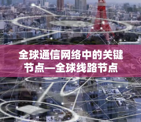 全球通信网络中的关键节点—全球线路节点