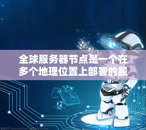 全球服务器节点是一个在多个地理位置上部署的服务器设备，主要用于提供多个数据中心的连接和管理。以下是对全球服务器节点的详细分析