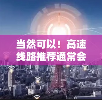 当然可以！高速线路推荐通常会根据用户的特定需求和出发地来选择最合适的路线。以下是一些常见的高速线路推荐，可以帮助您找到适合的路线