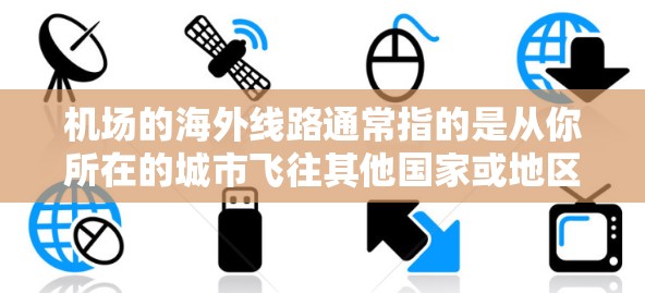 机场的海外线路通常指的是从你所在的城市飞往其他国家或地区的航班。这些线路包括但不限于 机场的海外线路通常指的是从你所在的城市飞往其他国家或地区的航班。这些线路包括但不限于
