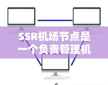 SSR机场节点是一个负责管理机场信息和控制中心的高级网络设备。以下是对SSR机场节点的详细总结