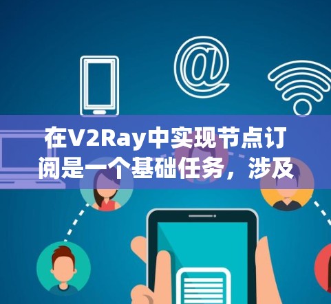在V2Ray中实现节点订阅是一个基础任务，涉及创建节点、订阅事件、响应事件以及管理订阅。以下是对节点订阅的详细指南