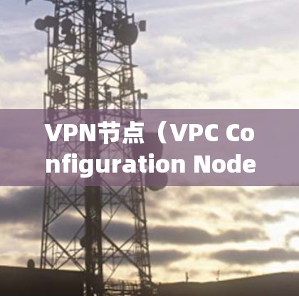 VPN节点（VPC Configuration Nodes）是用于配置VPN服务器或客户端的工具。它们通常用于管理和监控VPN网络，确保网络安全和高效运行。以下是关于VPN节点的详细介绍