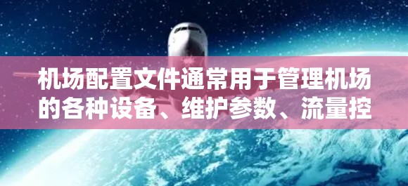 机场配置文件通常用于管理机场的各种设备、维护参数、流量控制等。以下是一些常见的机场配置文件类型和设置