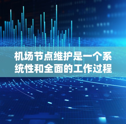 机场节点维护是一个系统性和全面的工作过程，涉及多个维度的管理与优化。以下是对机场节点维护的系统总结