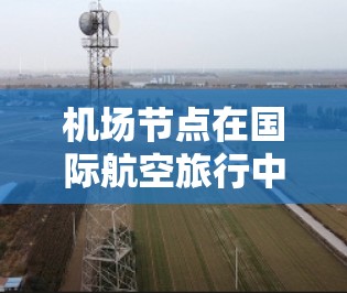 机场节点在国际航空旅行中的关键作用