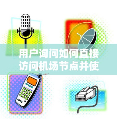 用户询问如何直接访问机场节点并使用ChatGPT,这个问题涉及机场节点访问和聊天功能的结合。以下是详细的解决方案 用户询问如何直接访问机场节点并使用ChatGPT,这个问题涉及机场节点访问和聊天功能的结合。以下是详细的解决方案