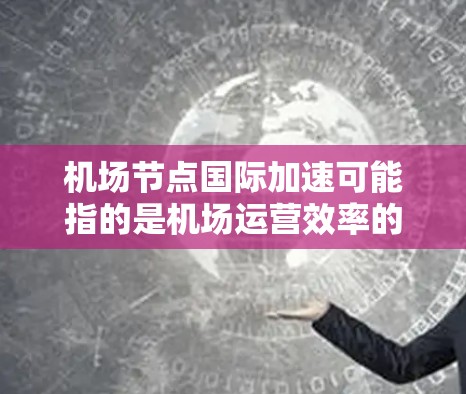 机场节点国际加速可能指的是机场运营效率的提升、国际航班的优化处理，以及提升整体管理效率。以下是一些可能的解释和解决方案
