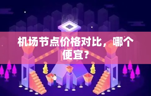 机场节点价格对比,哪个便宜? 机场节点价格对比,哪个便宜?