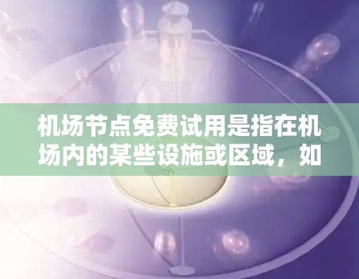 机场节点免费试用是指在机场内的某些设施或区域，如停车场、候机室或休息区，提供免费访问的试用服务。以下是一个 structured 的信息汇总，涵盖了相关信息