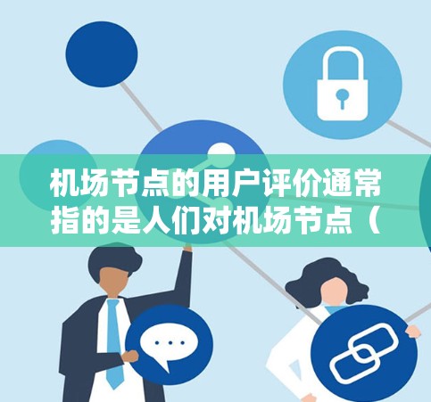机场节点的用户评价通常指的是人们对机场节点（如登机口、候机区、检票口等）的满意度、体验和建议。这些评价可以帮助机场管理部门了解不同用户对节点的具体反馈，从而优化服务质量并提升用户体验