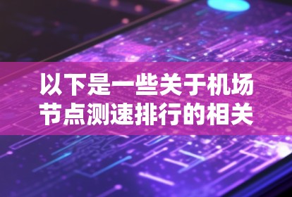 以下是一些关于机场节点测速排行的相关信息