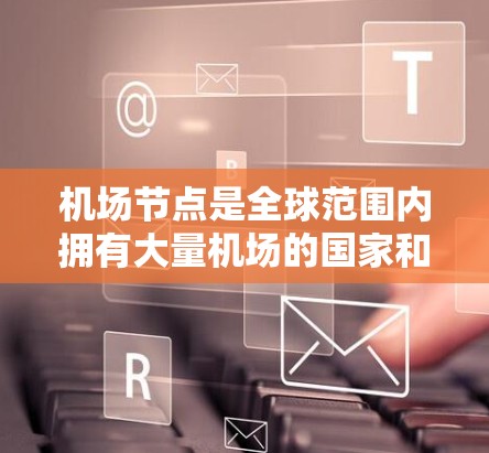 机场节点是全球范围内拥有大量机场的国家和地区，这些机场在国际运输、航空物流和交通管理中扮演着重要角色。以下是一些全球最繁忙的机场节点及其排名