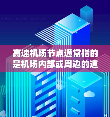 高速机场节点通常指的是机场内部或周边的道路系统，旨在实现高速度和便利的交通连接。以下是一些与高速机场节点相关的概念和特点