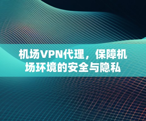 机场VPN代理,保障机场环境的安全与隐私 机场VPN代理,保障机场环境的安全与隐私