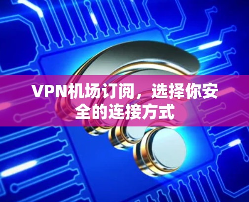 VPN机场订阅，选择你安全的连接方式