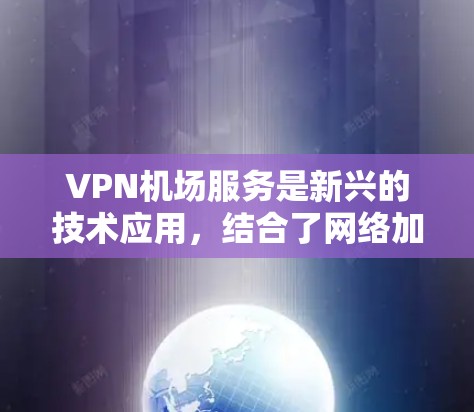 VPN机场服务是新兴的技术应用，结合了网络加密与机场环境，为旅客提供了安全的支付和信息访问方式。以下是对 VPN 在机场服务中的详细分析