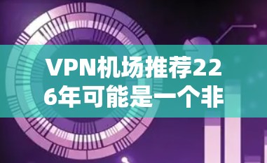 VPN机场推荐226年可能是一个非常有趣且实用的话题。VPN机场通常用于访问网络服务、商务会议、旅行等场景。以下是一些226年推荐的VPN机场,结合了地理位置、设施和用户需求 VPN机场推荐226年可能是一个非常有趣且实用的话题。VPN机场通常用于访问网络服务、商务会议、旅行等场景。以下是一些226年推荐的VPN机场,结合了地理位置、设施和用户需求