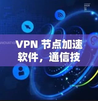 VPN 节点加速软件,通信技术的现代化解决方案 VPN 节点加速软件,通信技术的现代化解决方案