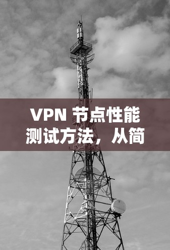 VPN 节点性能测试方法,从简单到复杂 VPN 节点性能测试方法,从简单到复杂