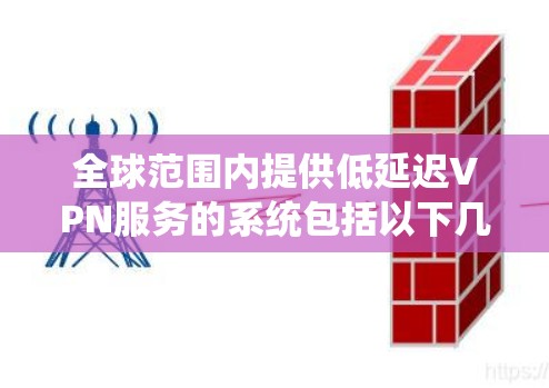 全球范围内提供低延迟VPN服务的系统包括以下几个主要组件 全球范围内提供低延迟VPN服务的系统包括以下几个主要组件