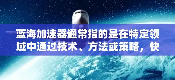 蓝海加速器通常指的是在特定领域中通过技术、方法或策略,快速进入或提升在蓝海市场中的竞争力。蓝海市场是指那些没有太多或较少竞争对手的市场,通常指技术、产品或服务领域。以下是一些可能的蓝海加速器应用方法 蓝海加速器通常指的是在特定领域中通过技术、方法或策略,快速进入或提升在蓝海市场中的竞争力。蓝海市场是指那些没有太多或较少竞争对手的市场,通常指技术、产品或服务领域。以下是一些可能的蓝海加速器应用方法