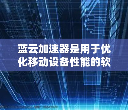 蓝云加速器是用于优化移动设备性能的软件,主要通过数据压缩和智能优化来提升数据传输效率。以下是关于蓝云加速器的系统性总结和步骤指南 蓝云加速器是用于优化移动设备性能的软件,主要通过数据压缩和智能优化来提升数据传输效率。以下是关于蓝云加速器的系统性总结和步骤指南