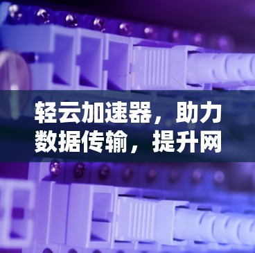 轻云加速器，助力数据传输，提升网络速度的秘密