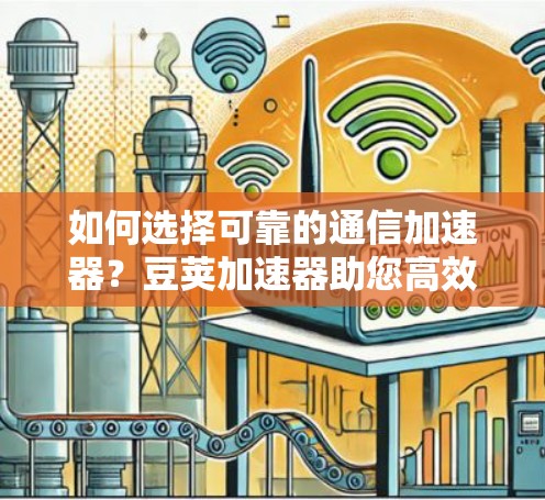 如何选择可靠的通信加速器？豆荚加速器助您高效传输数据