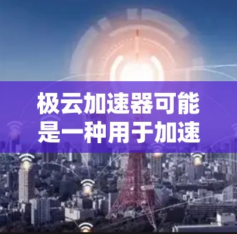 极云加速器可能是一种用于加速网络连接或某些应用的速度提升工具，具体功能取决于品牌和产品信息。如果你指的是某个特定的加速工具，建议您