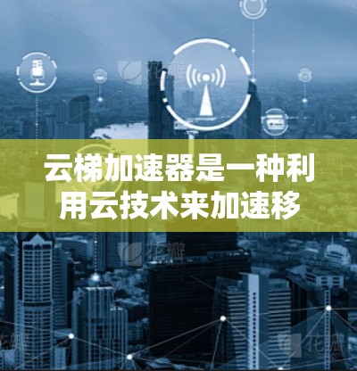 云梯加速器是一种利用云技术来加速移动设备移动功能的工具，旨在提升移动设备的移动速度，减少用户疲劳。以下是对该概念的详细分析